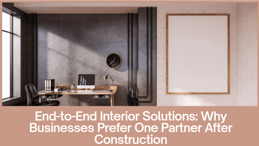 End-to-End Interior Solutions: Why Businesses Prefer One Partner After Construction